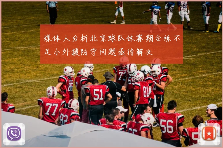 媒体人分析北京球队休赛期合练不足小外援防守问题亟待解决