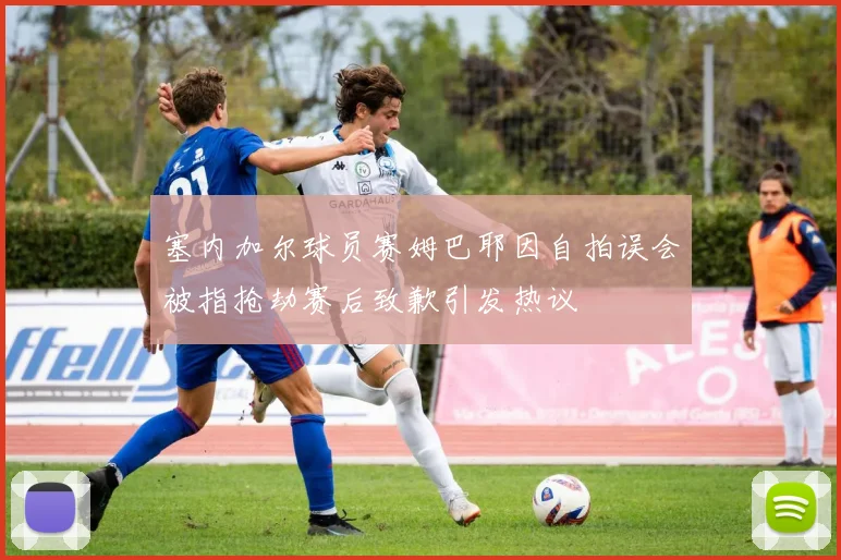 塞内加尔球员赛姆巴耶因自拍误会被指抢劫赛后致歉引发热议