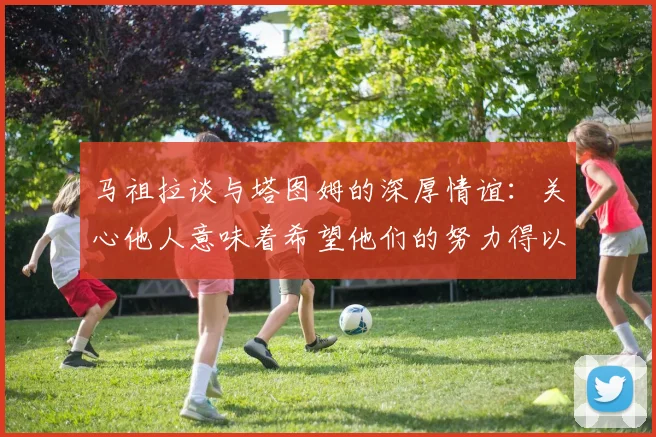 马祖拉谈与塔图姆的深厚情谊：关心他人意味着希望他们的努力得以回报