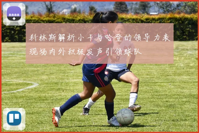 科林斯解析小卡与哈登的领导力表现场内外积极发声引领球队