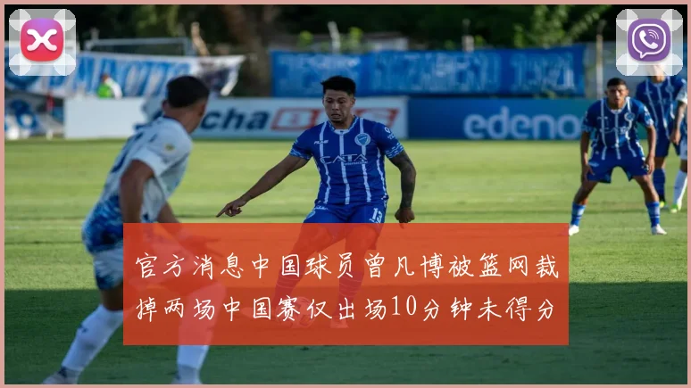 官方消息中国球员曾凡博被篮网裁掉两场中国赛仅出场10分钟未得分