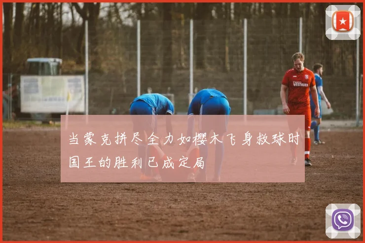 当蒙克拼尽全力如樱木飞身救球时国王的胜利已成定局