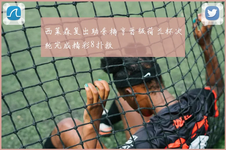 西莱森复出助奈梅亨晋级荷兰杯次轮完成精彩8扑救