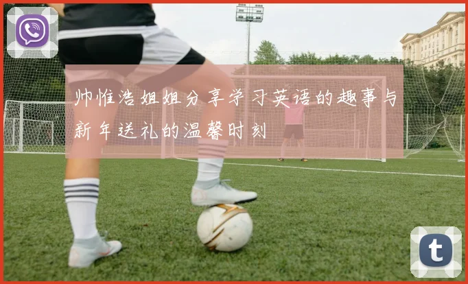 帅惟浩姐姐分享学习英语的趣事与新年送礼的温馨时刻