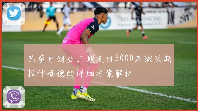巴萨计划分三期支付3000万欧买断拉什福德的详细方案解析