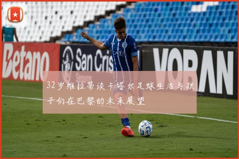32岁维拉蒂谈卡塔尔足球生活与孩子们在巴黎的未来展望