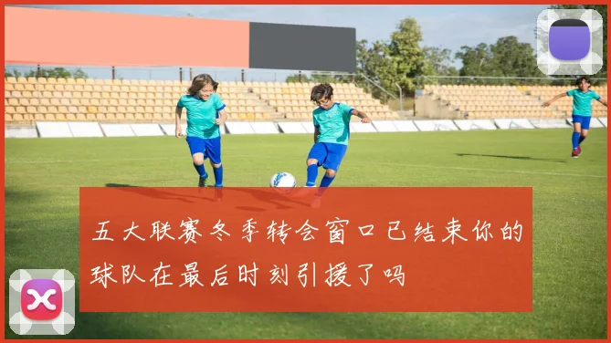 五大联赛冬季转会窗口已结束你的球队在最后时刻引援了吗