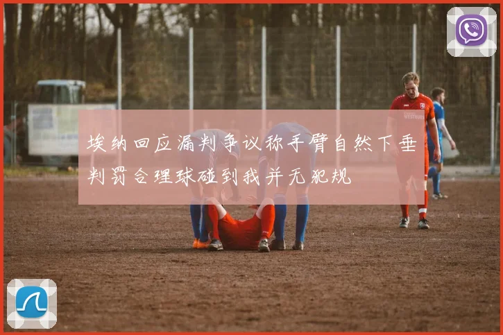 埃纳回应漏判争议称手臂自然下垂判罚合理球碰到我并无犯规