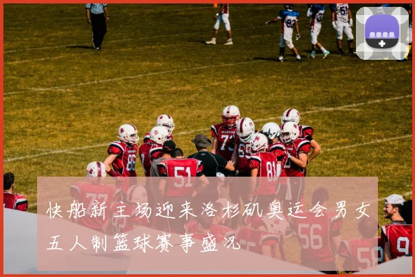 快船新主场迎来洛杉矶奥运会男女五人制篮球赛事盛况