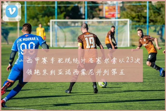 西甲赛季犯规统计洛塞尔索以23次领跑朱利亚诺西蒙尼并列第五