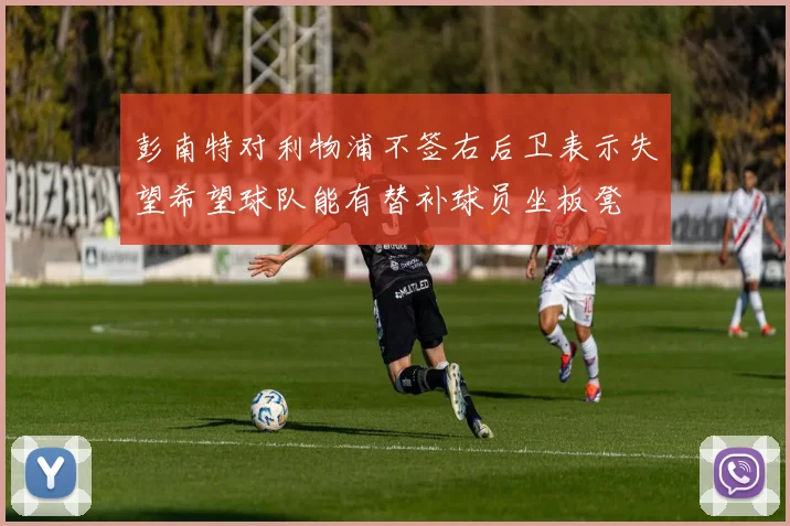 彭南特对利物浦不签右后卫表示失望希望球队能有替补球员坐板凳