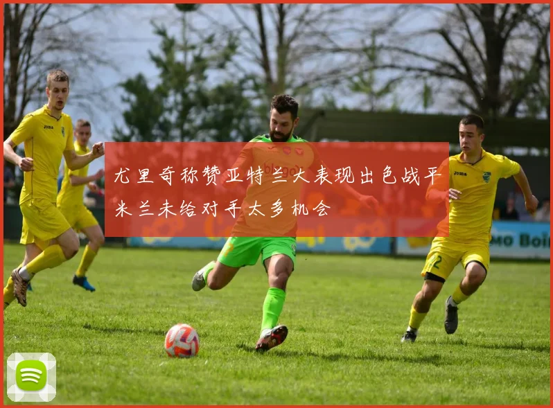 尤里奇称赞亚特兰大表现出色战平米兰未给对手太多机会