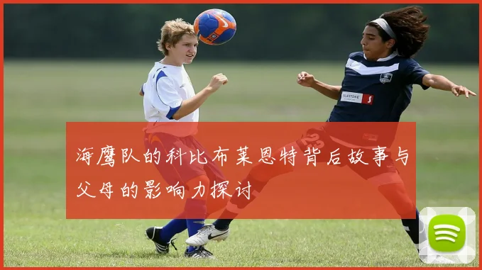 海鹰队的科比布莱恩特背后故事与父母的影响力探讨