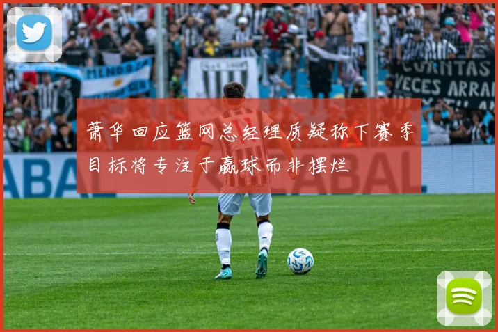 萧华回应篮网总经理质疑称下赛季目标将专注于赢球而非摆烂
