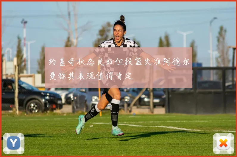 约基奇状态良好但投篮失准阿德尔曼称其表现值得肯定