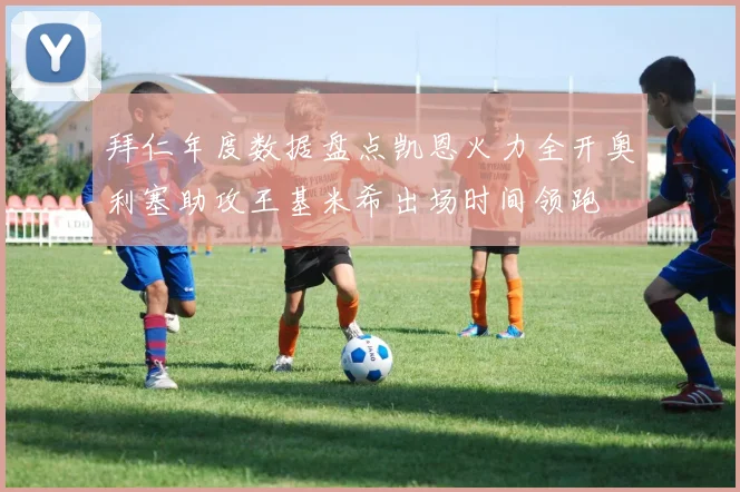 拜仁年度数据盘点凯恩火力全开奥利塞助攻王基米希出场时间领跑