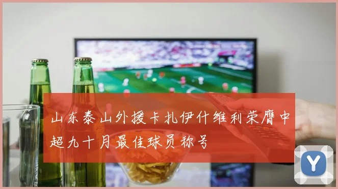 山东泰山外援卡扎伊什维利荣膺中超九十月最佳球员称号
