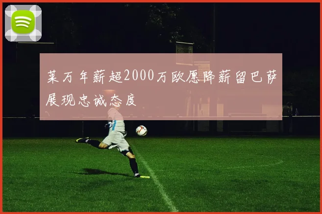 莱万年薪超2000万欧愿降薪留巴萨展现忠诚态度