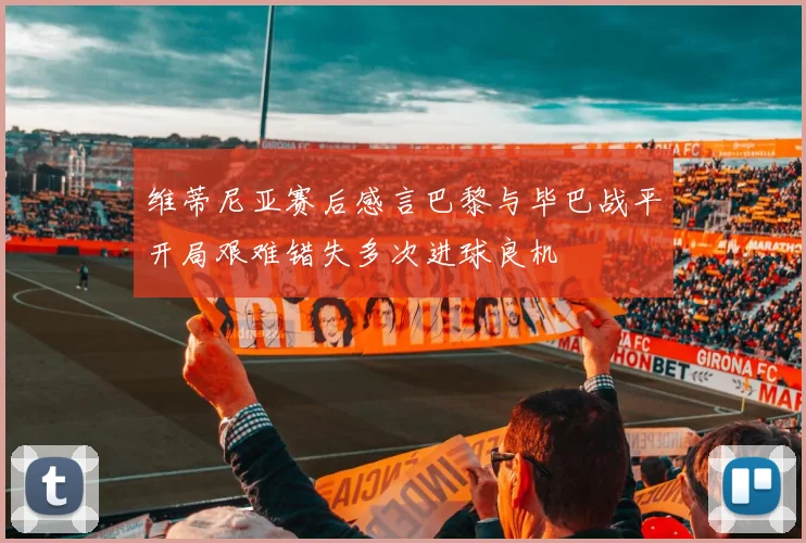 维蒂尼亚赛后感言巴黎与毕巴战平开局艰难错失多次进球良机