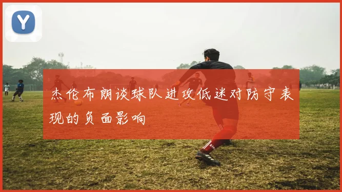 杰伦布朗谈球队进攻低迷对防守表现的负面影响