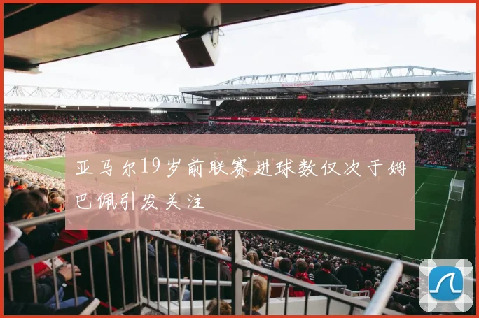 亚马尔19岁前联赛进球数仅次于姆巴佩引发关注