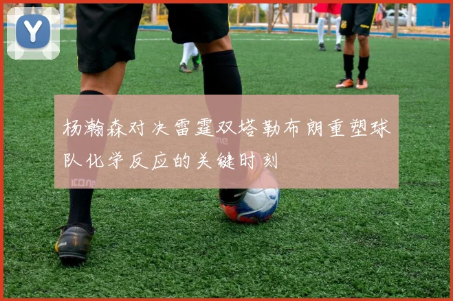 杨瀚森对决雷霆双塔勒布朗重塑球队化学反应的关键时刻