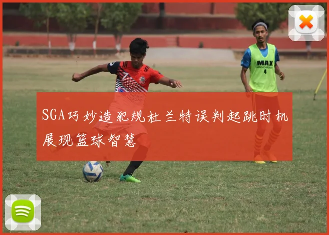 SGA巧妙造犯规杜兰特误判起跳时机展现篮球智慧