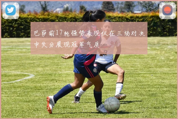 巴萨前17轮强势表现仅在三场对决中失分展现冠军气质