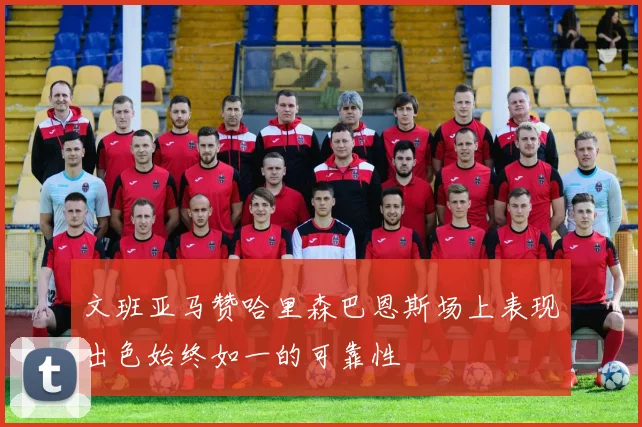 文班亚马赞哈里森巴恩斯场上表现出色始终如一的可靠性