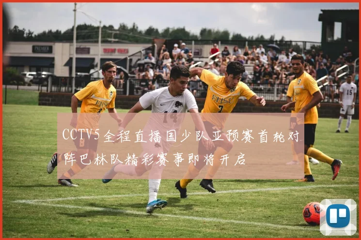 CCTV5全程直播国少队亚预赛首轮对阵巴林队精彩赛事即将开启