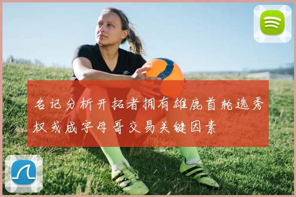 名记分析开拓者拥有雄鹿首轮选秀权或成字母哥交易关键因素