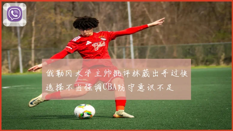 俄勒冈大学主帅批评林葳出手过快选择不当强调CBA防守意识不足