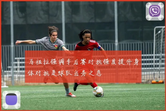 马祖拉强调季后赛对抗强度提升身体对抗是球队当务之急