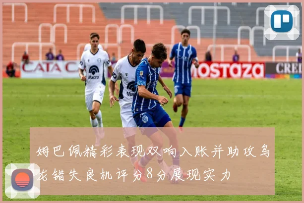 姆巴佩精彩表现双响入账并助攻乌龙错失良机评分8分展现实力
