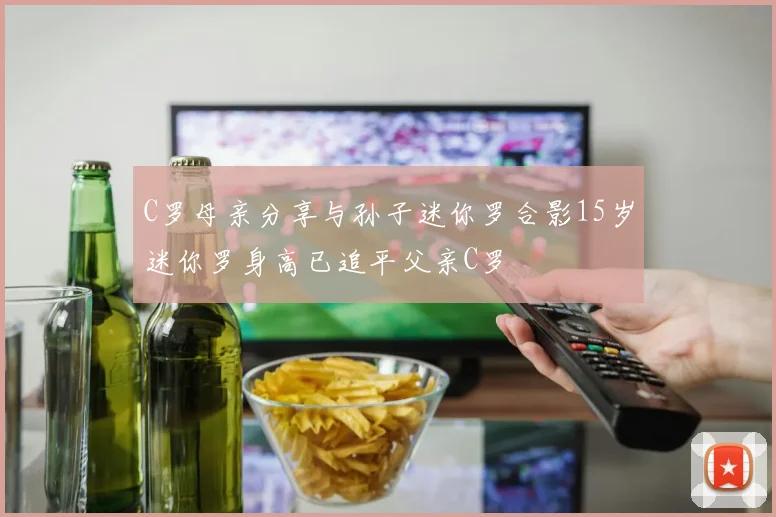 C罗母亲分享与孙子迷你罗合影15岁迷你罗身高已追平父亲C罗
