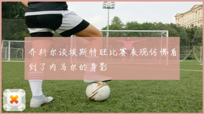 乔科尔谈埃斯特旺比赛表现仿佛看到了内马尔的身影