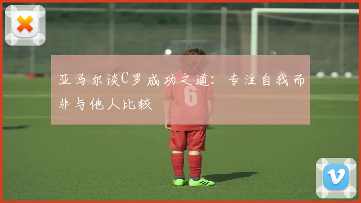 亚马尔谈C罗成功之道：专注自我而非与他人比较