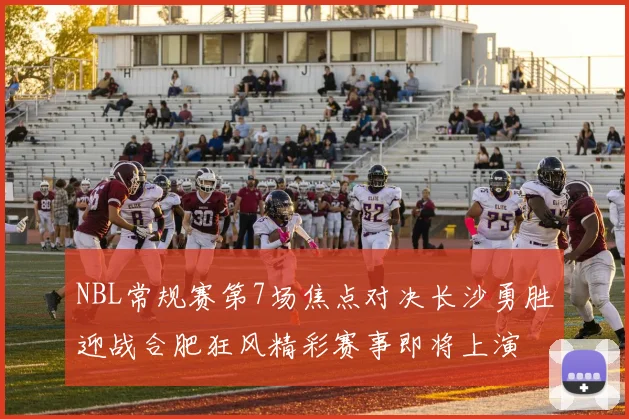 NBL常规赛第7场焦点对决长沙勇胜迎战合肥狂风精彩赛事即将上演