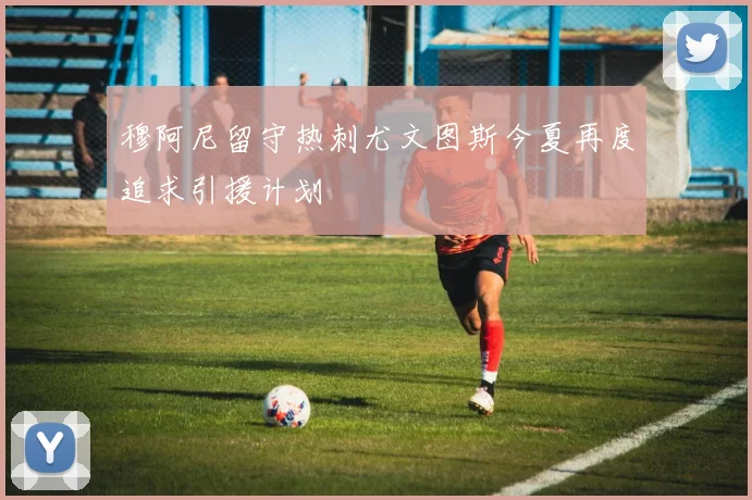 穆阿尼留守热刺尤文图斯今夏再度追求引援计划