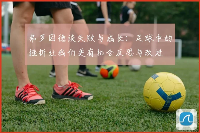 弗罗因德谈失败与成长：足球中的挫折让我们更有机会反思与改进