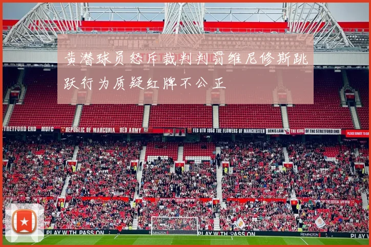 黄潜球员怒斥裁判判罚维尼修斯跳跃行为质疑红牌不公正