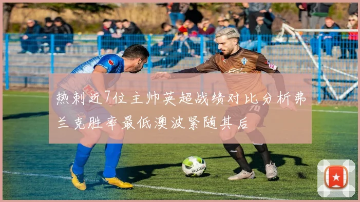 热刺近7位主帅英超战绩对比分析弗兰克胜率最低澳波紧随其后