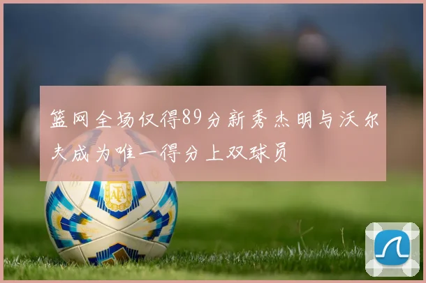 篮网全场仅得89分新秀杰明与沃尔夫成为唯一得分上双球员