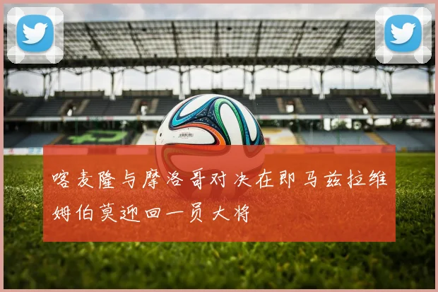 喀麦隆与摩洛哥对决在即马兹拉维姆伯莫迎回一员大将