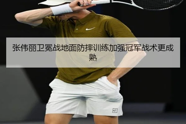张伟丽卫冕战地面防摔训练加强冠军战术更成熟